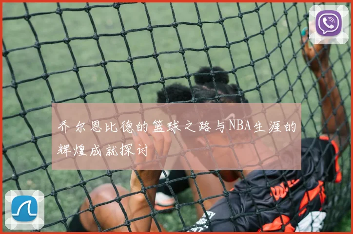 乔尔恩比德的篮球之路与NBA生涯的辉煌成就探讨