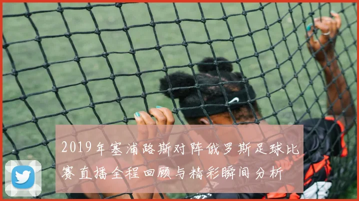 2019年塞浦路斯对阵俄罗斯足球比赛直播全程回顾与精彩瞬间分析