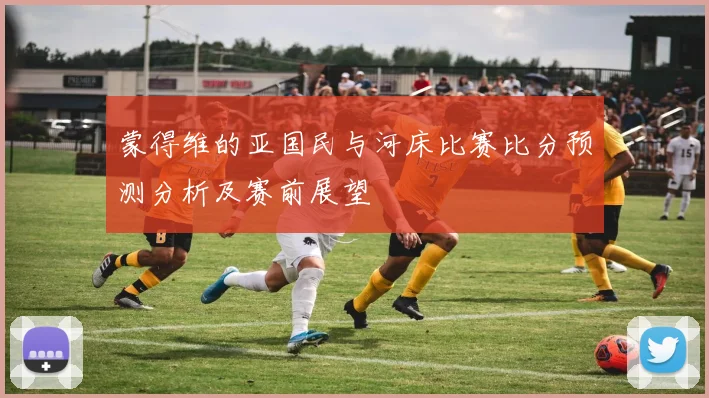 蒙得维的亚国民与河床比赛比分预测分析及赛前展望