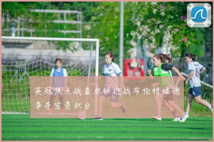 英冠焦点战查尔顿迎战布伦特福德争夺宝贵积分