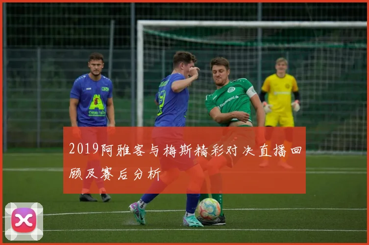 2019阿雅客与梅斯精彩对决直播回顾及赛后分析