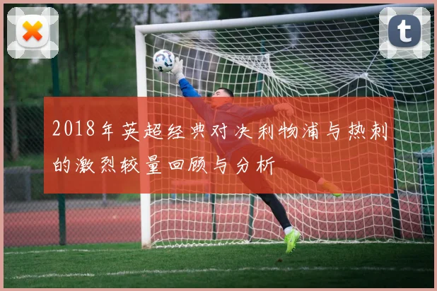 2018年英超经典对决利物浦与热刺的激烈较量回顾与分析