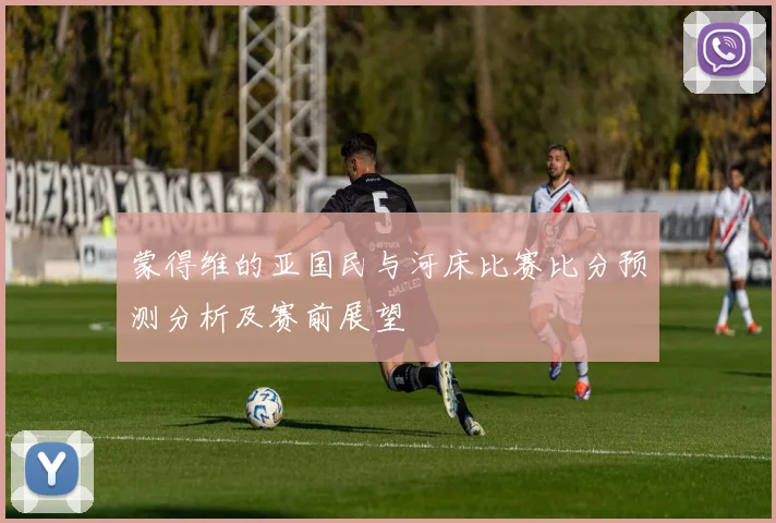 蒙得维的亚国民与河床比赛比分预测分析及赛前展望