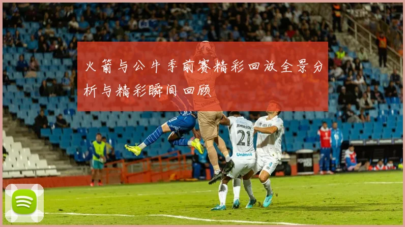 火箭与公牛季前赛精彩回放全景分析与精彩瞬间回顾