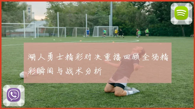 湖人勇士精彩对决重播回顾全场精彩瞬间与战术分析