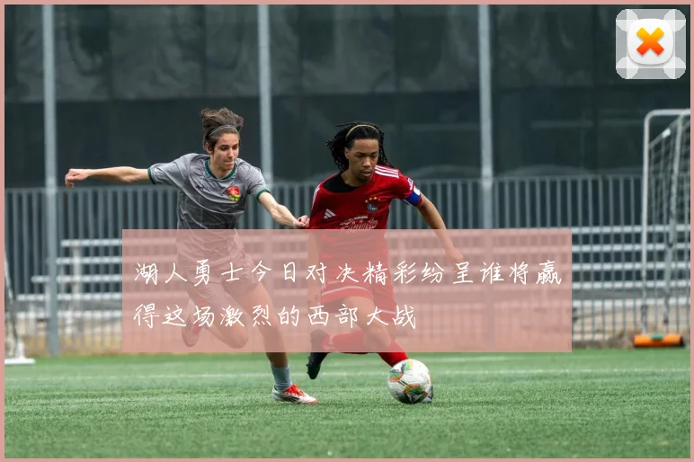 湖人勇士今日对决精彩纷呈谁将赢得这场激烈的西部大战