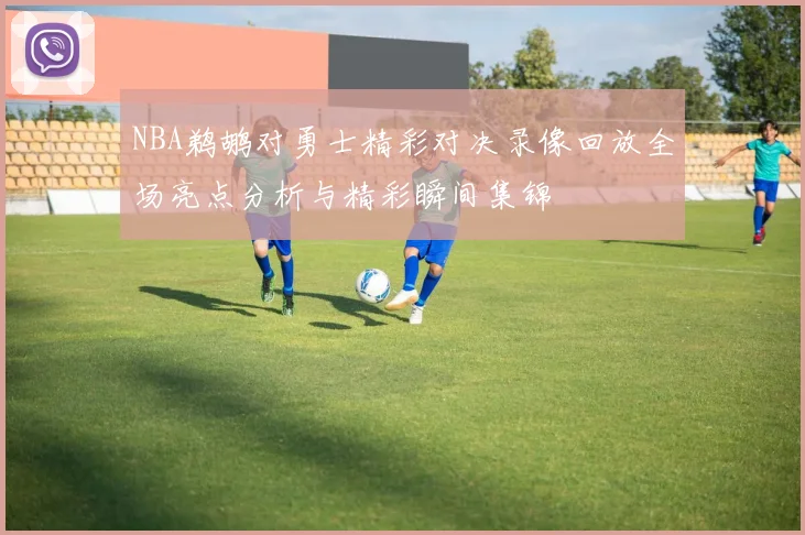 NBA鹈鹕对勇士精彩对决录像回放全场亮点分析与精彩瞬间集锦